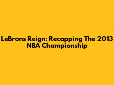 LeBron's Reign: Recapping The 2013 NBA Championship