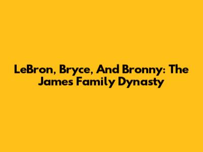 LeBron, Bryce, And Bronny: The James Family Dynasty