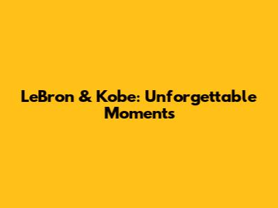 LeBron & Kobe: Unforgettable Moments