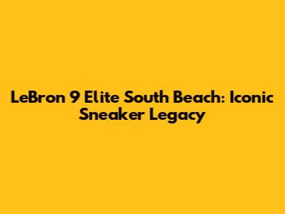 LeBron 9 Elite 'South Beach': Iconic Sneaker Legacy