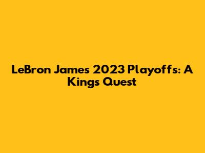 LeBron James' 2023 Playoffs: A King's Quest