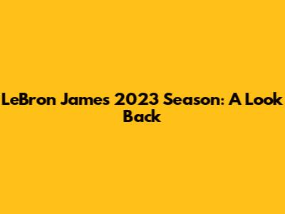 LeBron James' 2023 Season: A Look Back