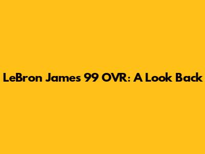 LeBron James' 99 OVR: A Look Back