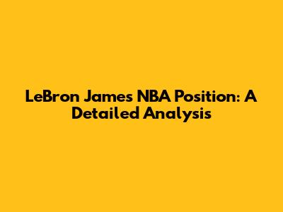 LeBron James' NBA Position: A Detailed Analysis