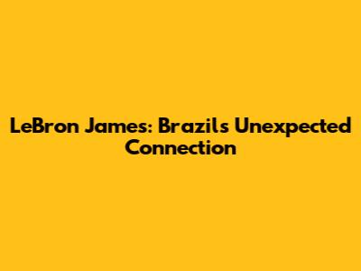 LeBron James: Brazil's Unexpected Connection