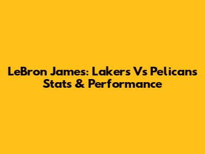 LeBron James: Lakers Vs Pelicans Stats & Performance