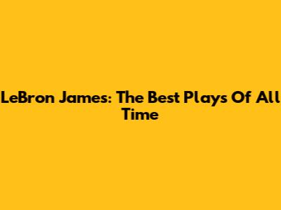 LeBron James: The Best Plays Of All Time