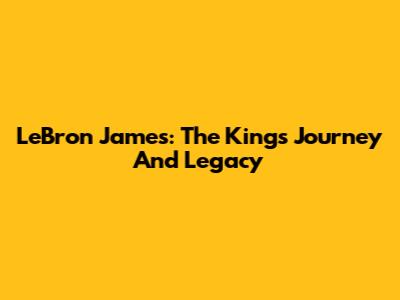 LeBron James: The King's Journey And Legacy