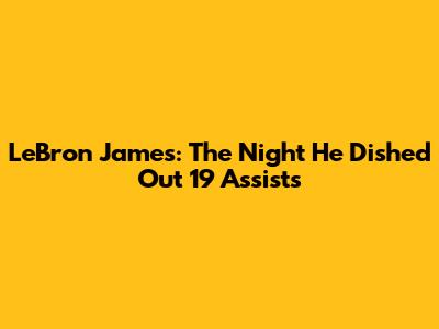 LeBron James: The Night He Dished Out 19 Assists