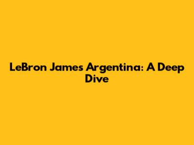 LeBron James Argentina: A Deep Dive