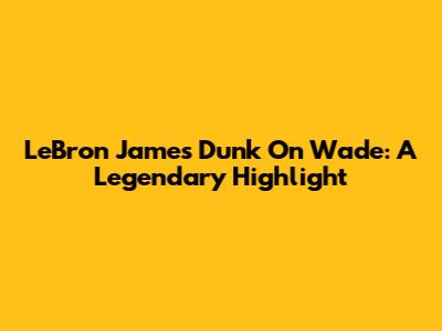 LeBron James Dunk On Wade: A Legendary Highlight
