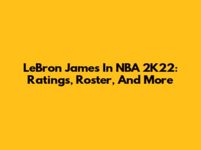 LeBron James In NBA 2K22: Ratings, Roster, And More