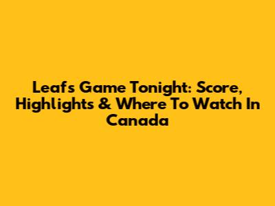 Leafs Game Tonight: Score, Highlights & Where To Watch In Canada