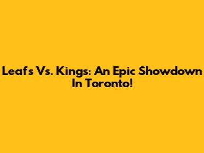 Leafs Vs. Kings: An Epic Showdown In Toronto!