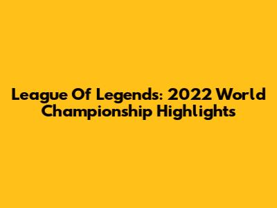 League Of Legends: 2022 World Championship Highlights