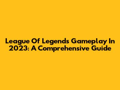League Of Legends Gameplay In 2023: A Comprehensive Guide