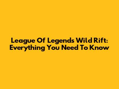 League Of Legends Wild Rift: Everything You Need To Know