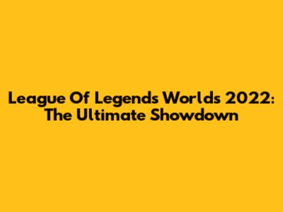 League Of Legends Worlds 2022: The Ultimate Showdown