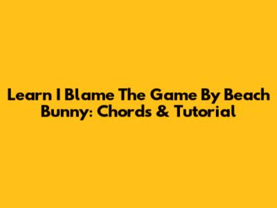 Learn 'I Blame The Game' By Beach Bunny: Chords & Tutorial