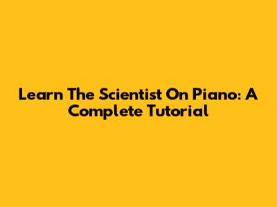 Learn 'The Scientist' On Piano: A Complete Tutorial