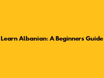 Learn Albanian: A Beginner's Guide