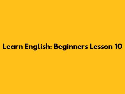 Learn English: Beginner's Lesson 10