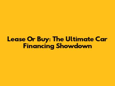 Lease Or Buy: The Ultimate Car Financing Showdown