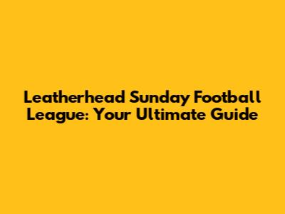 Leatherhead Sunday Football League: Your Ultimate Guide
