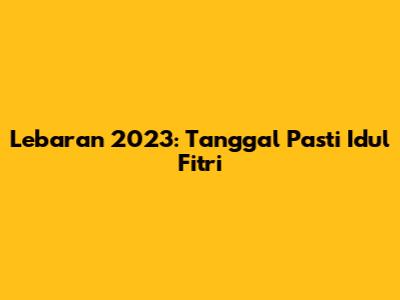 Lebaran 2023: Tanggal Pasti Idul Fitri