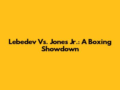 Lebedev Vs. Jones Jr.: A Boxing Showdown