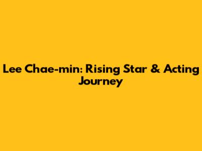 Lee Chae-min: Rising Star & Acting Journey