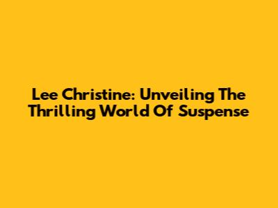 Lee Christine: Unveiling The Thrilling World Of Suspense