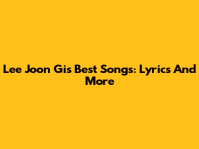 Lee Joon Gi's Best Songs: Lyrics And More