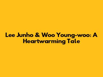 Lee Junho & Woo Young-woo: A Heartwarming Tale
