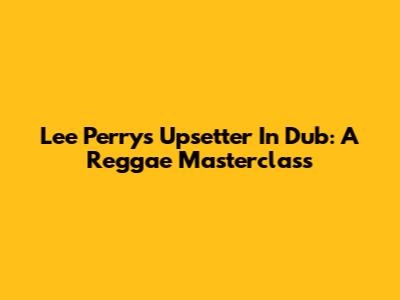 Lee Perry's Upsetter In Dub: A Reggae Masterclass
