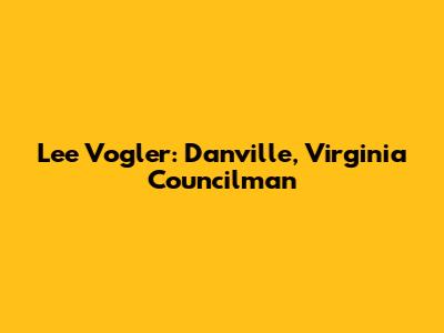 Lee Vogler: Danville, Virginia Councilman