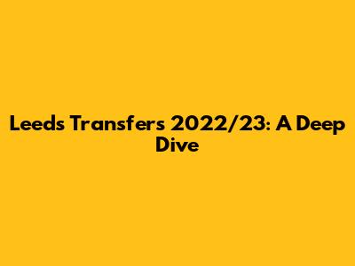 Leeds Transfers 2022/23: A Deep Dive