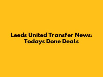 Leeds United Transfer News: Today's Done Deals