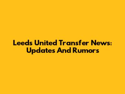 Leeds United Transfer News: Updates And Rumors
