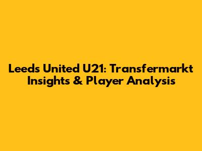 Leeds United U21: Transfermarkt Insights & Player Analysis