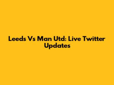 Leeds Vs Man Utd: Live Twitter Updates