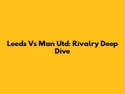 Leeds Vs Man Utd: Rivalry Deep Dive