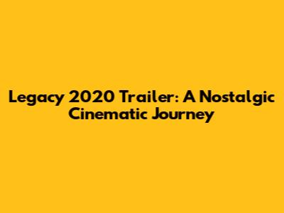 Legacy 2020 Trailer: A Nostalgic Cinematic Journey