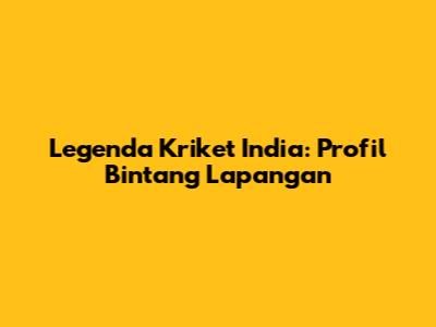 Legenda Kriket India: Profil Bintang Lapangan