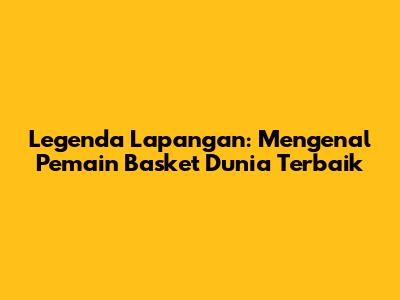 Legenda Lapangan: Mengenal Pemain Basket Dunia Terbaik