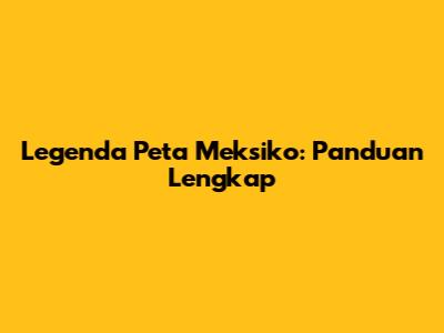 Legenda Peta Meksiko: Panduan Lengkap
