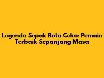Legenda Sepak Bola Ceko: Pemain Terbaik Sepanjang Masa