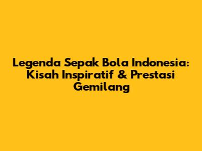 Legenda Sepak Bola Indonesia: Kisah Inspiratif & Prestasi Gemilang