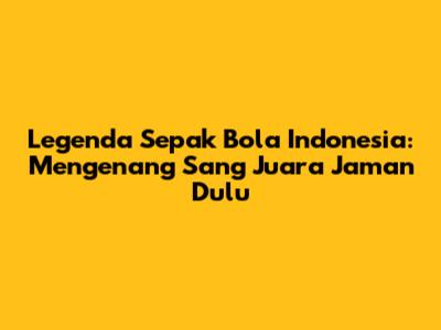 Legenda Sepak Bola Indonesia: Mengenang Sang Juara Jaman Dulu