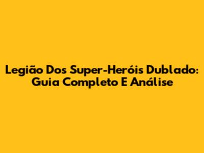 Legião Dos Super-Heróis Dublado: Guia Completo E Análise